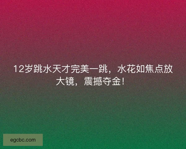 12岁跳水天才完美一跳，水花如焦点放大镜，震撼夺金！