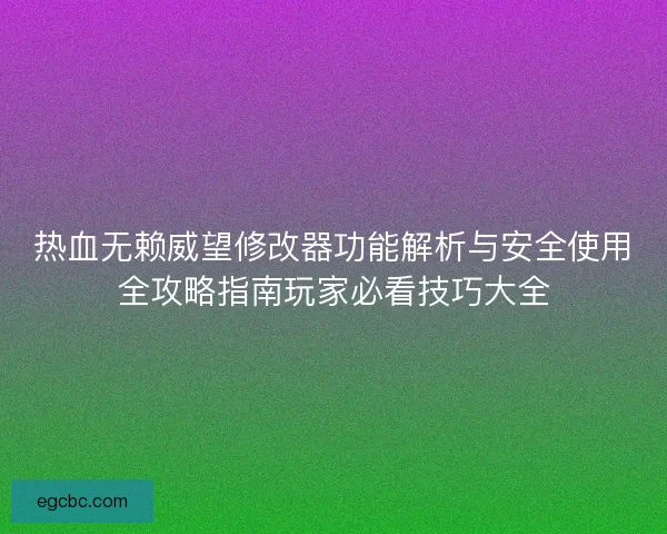 热血无赖威望修改器功能解析与安全使用全攻略指南玩家必看技巧大全