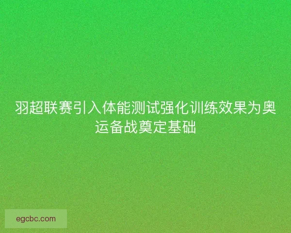 羽超联赛引入体能测试强化训练效果为奥运备战奠定基础