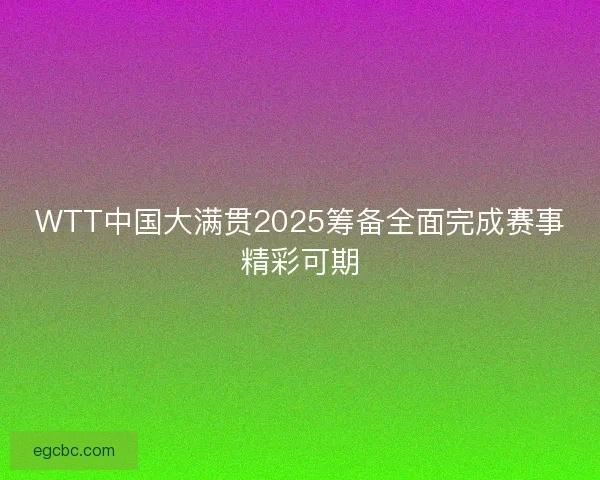 WTT中国大满贯2025筹备全面完成赛事精彩可期
