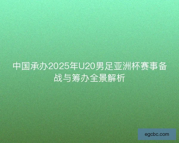 中国承办2025年U20男足亚洲杯赛事备战与筹办全景解析