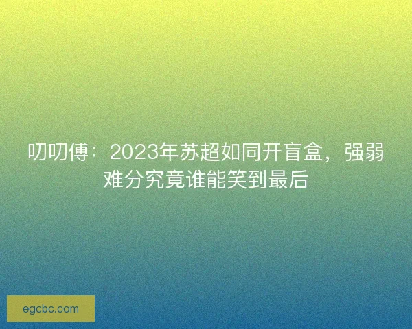 叨叨傅：2023年苏超如同开盲盒，强弱难分究竟谁能笑到最后