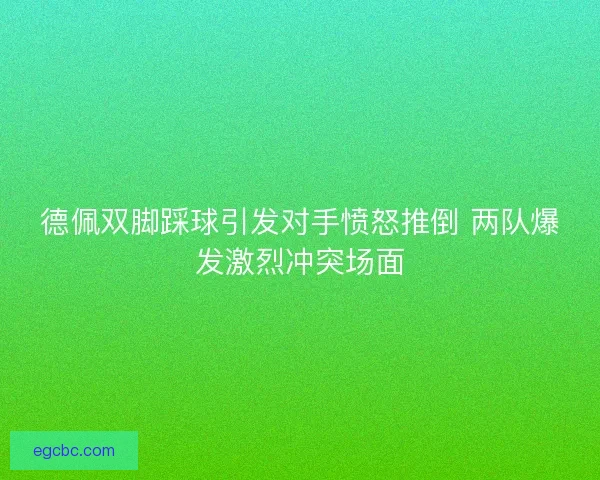 德佩双脚踩球引发对手愤怒推倒 两队爆发激烈冲突场面