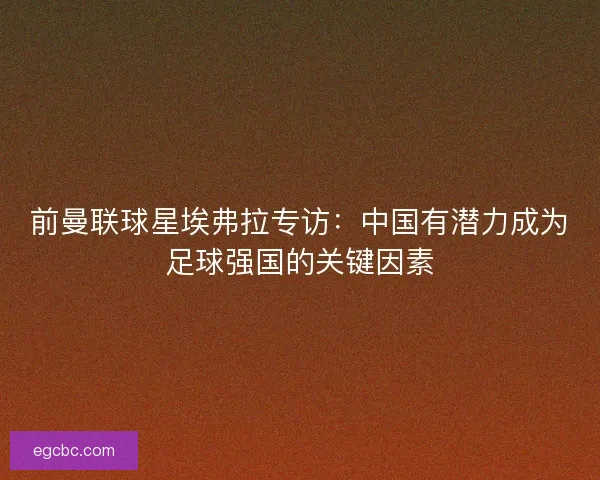 前曼联球星埃弗拉专访：中国有潜力成为足球强国的关键因素