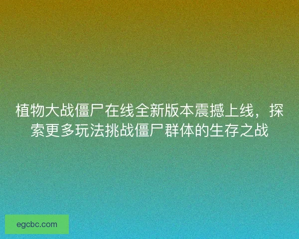 植物大战僵尸在线全新版本震撼上线，探索更多玩法挑战僵尸群体的生存之战