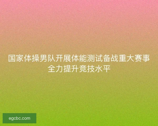 国家体操男队开展体能测试备战重大赛事全力提升竞技水平