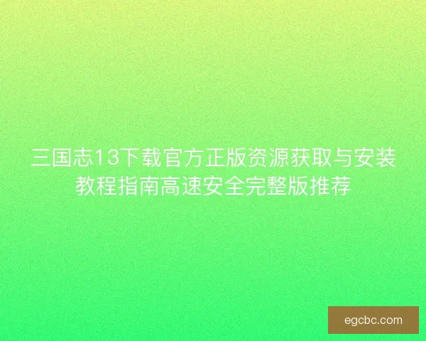 三国志13下载官方正版资源获取与安装教程指南高速安全完整版推荐