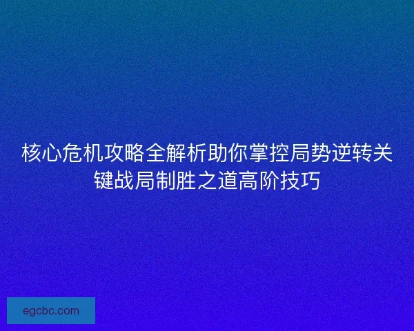 核心危机攻略全解析助你掌控局势逆转关键战局制胜之道高阶技巧