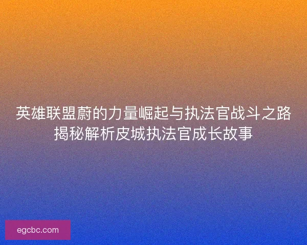 英雄联盟蔚的力量崛起与执法官战斗之路揭秘解析皮城执法官成长故事
