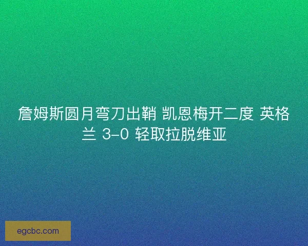 詹姆斯圆月弯刀出鞘 凯恩梅开二度 英格兰 3-0 轻取拉脱维亚