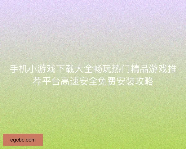 手机小游戏下载大全畅玩热门精品游戏推荐平台高速安全免费安装攻略
