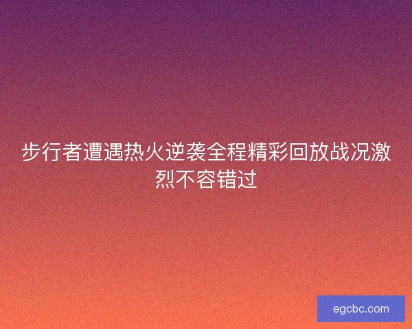 步行者遭遇热火逆袭全程精彩回放战况激烈不容错过