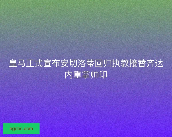 皇马正式宣布安切洛蒂回归执教接替齐达内重掌帅印