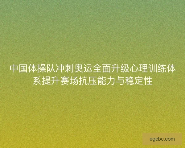中国体操队冲刺奥运全面升级心理训练体系提升赛场抗压能力与稳定性