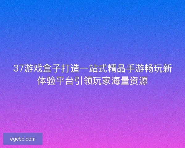 37游戏盒子打造一站式精品手游畅玩新体验平台引领玩家海量资源