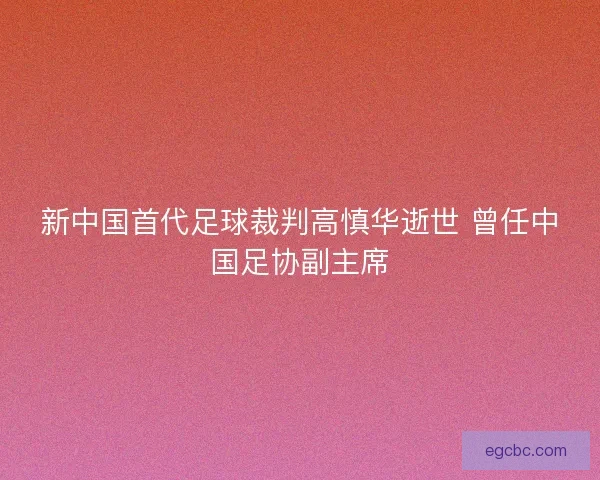 新中国首代足球裁判高慎华逝世 曾任中国足协副主席