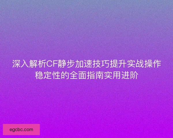 深入解析CF静步加速技巧提升实战操作稳定性的全面指南实用进阶